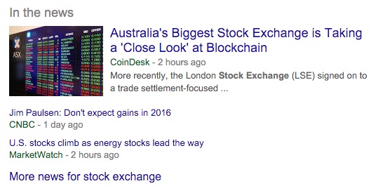 Machine generated alternative text:In the news Australia's Biggest Stock Exchange is Taking a 'Close Look' at Blockchain CoinDesk - 2 hours ago More recently, the London Stock Exchange (LSE) signed on to a trade settlement-focused Jim Paulsen: Don't expect gains in 2016 CNBC - 1 day ago LIS. stocks climb as energy stocks lead the way MarketWatch - 2 hours ago More news for stock exchange 